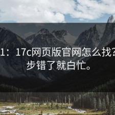 从0到1：17c网页版官网怎么找？这一步错了就白忙。