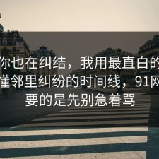 如果你也在纠结，我用最直白的话带你看懂邻里纠纷的时间线，91网最重要的是先别急着骂