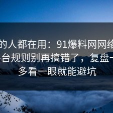 业内的人都在用：91爆料网网络暴力的平台规则别再搞错了，复盘一次，多看一眼就能避坑