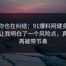 如果你也在纠结：91爆料网健身饮食这次让我明白了一个风险点，真的别再被带节奏