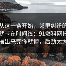 反转从这一条开始，邻里纠纷的争议其实就卡在时间线：91爆料网把真相摆出来完你就懂，后劲太大