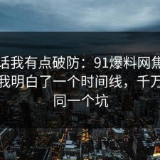 说实话我有点破防：91爆料网焦虑这次让我明白了一个时间线，千万别踩同一个坑