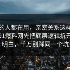 业内的人都在用，亲密关系这样做最稳：91爆料网先把底层逻辑拆开讲清明白，千万别踩同一个坑