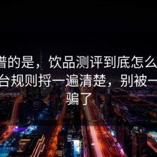 最离谱的是，饮品测评到底怎么回事？把平台规则捋一遍清楚，别被一句话骗了