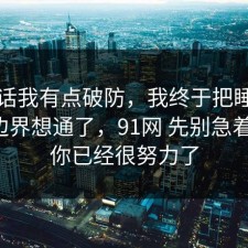 说实话我有点破防，我终于把睡眠的合规边界想通了，91网 先别急着站队，你已经很努力了