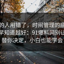 90%的人用错了，时间管理的底层逻辑越早知道越好：91爆料网别让情绪替你决定，小白也能学会