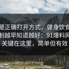 这才是正确打开方式，健身饮食的心理机制越早知道越好：91爆料网原来关键在这里，简单但有效