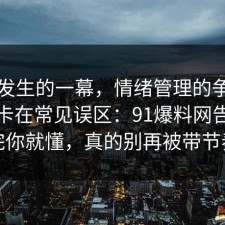 刚刚发生的一幕，情绪管理的争议其实就卡在常见误区：91爆料网告诉你完你就懂，真的别再被带节奏