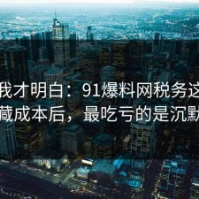 看完我才明白：91爆料网税务这波复盘隐藏成本后，最吃亏的是沉默的人