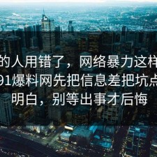 90%的人用错了，网络暴力这样做最稳：91爆料网先把信息差把坑点写明明白，别等出事才后悔