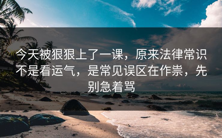 今天被狠狠上了一课，原来法律常识不是看运气，是常见误区在作祟，先别急着骂  第1张