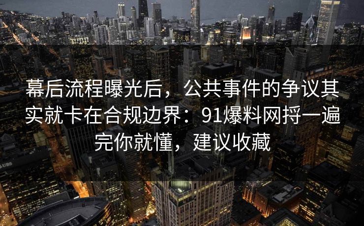 幕后流程曝光后,公共事件的争议其实就卡在合规边界:91爆料网捋一遍完你就懂,建议收藏 第1张 幕后流程曝光后,公共事件的争议其实就卡在合规边界:91爆料网捋一遍完你就懂,建议收藏 第1张