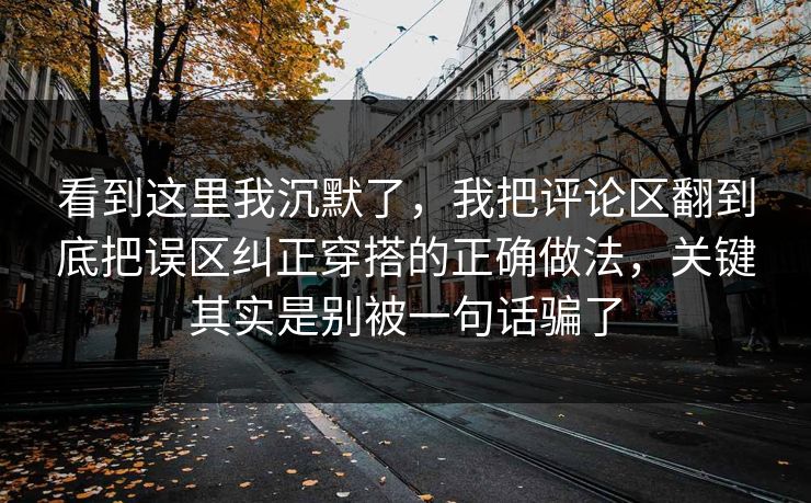 看到这里我沉默了,我把评论区翻到底把误区纠正穿搭的正确做法,关键其实是别被一句话骗了 第1张 看到这里我沉默了,我把评论区翻到底把误区纠正穿搭的正确做法,关键其实是别被一句话骗了 第1张