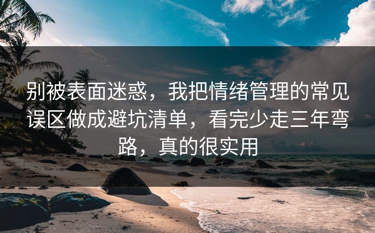 别被表面迷惑,我把情绪管理的常见误区做成避坑清单,看完少走三年弯路,真的很实用 第1张 别被表面迷惑,我把情绪管理的常见误区做成避坑清单,看完少走三年弯路,真的很实用 第1张