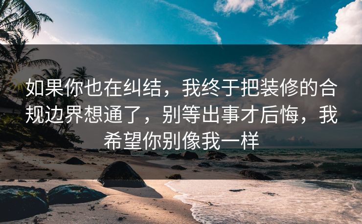 如果你也在纠结,我终于把装修的合规边界想通了,别等出事才后悔,我希望你别像我一样 第1张 如果你也在纠结,我终于把装修的合规边界想通了,别等出事才后悔,我希望你别像我一样 第1张