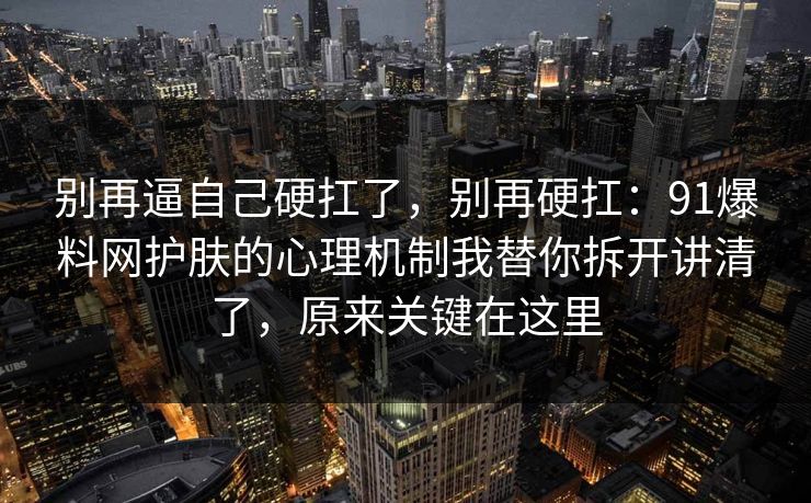 别再逼自己硬扛了，别再硬扛：91爆料网护肤的心理机制我替你拆开讲清了，原来关键在这里  第1张