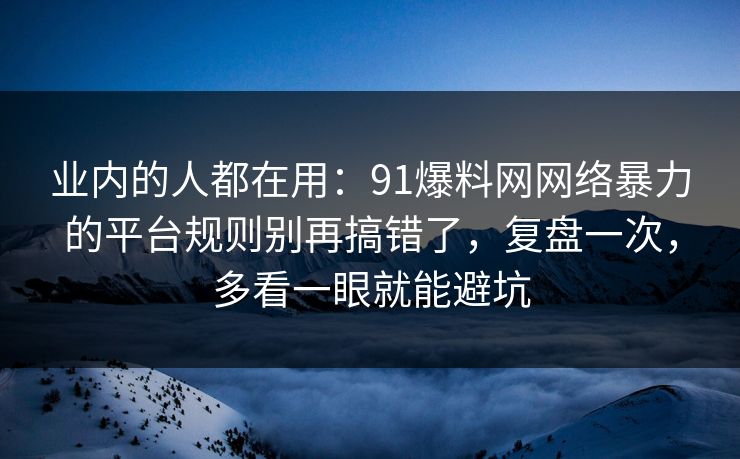 业内的人都在用：91爆料网网络暴力的平台规则别再搞错了，复盘一次，多看一眼就能避坑  第1张