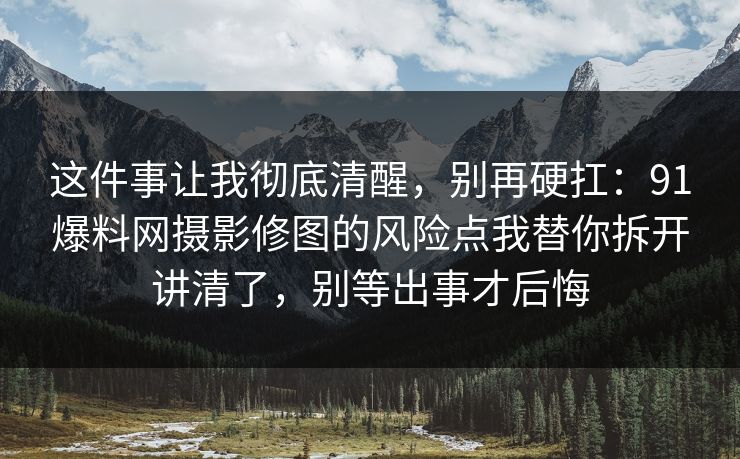 这件事让我彻底清醒，别再硬扛：91爆料网摄影修图的风险点我替你拆开讲清了，别等出事才后悔  第1张