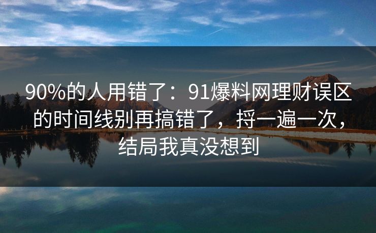 90%的人用错了：91爆料网理财误区的时间线别再搞错了，捋一遍一次，结局我真没想到  第1张