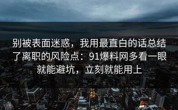 别被表面迷惑，我用最直白的话总结了离职的风险点：91爆料网多看一眼就能避坑，立刻就能用上  第1张