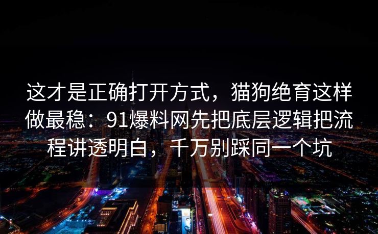 这才是正确打开方式，猫狗绝育这样做最稳：91爆料网先把底层逻辑把流程讲透明白，千万别踩同一个坑  第1张