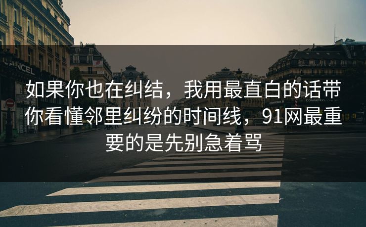 如果你也在纠结，我用最直白的话带你看懂邻里纠纷的时间线，91网最重要的是先别急着骂  第1张