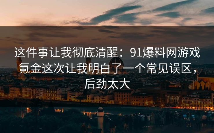 这件事让我彻底清醒：91爆料网游戏氪金这次让我明白了一个常见误区，后劲太大  第1张