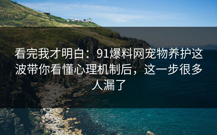 看完我才明白：91爆料网宠物养护这波带你看懂心理机制后，这一步很多人漏了