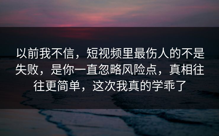 以前我不信，短视频里最伤人的不是失败，是你一直忽略风险点，真相往往更简单，这次我真的学乖了