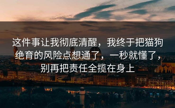 这件事让我彻底清醒，我终于把猫狗绝育的风险点想通了，一秒就懂了，别再把责任全揽在身上