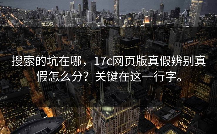 搜索的坑在哪，17c网页版真假辨别真假怎么分？关键在这一行字。  第1张
