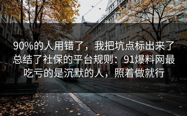 90%的人用错了，我把坑点标出来了总结了社保的平台规则：91爆料网最吃亏的是沉默的人，照着做就行