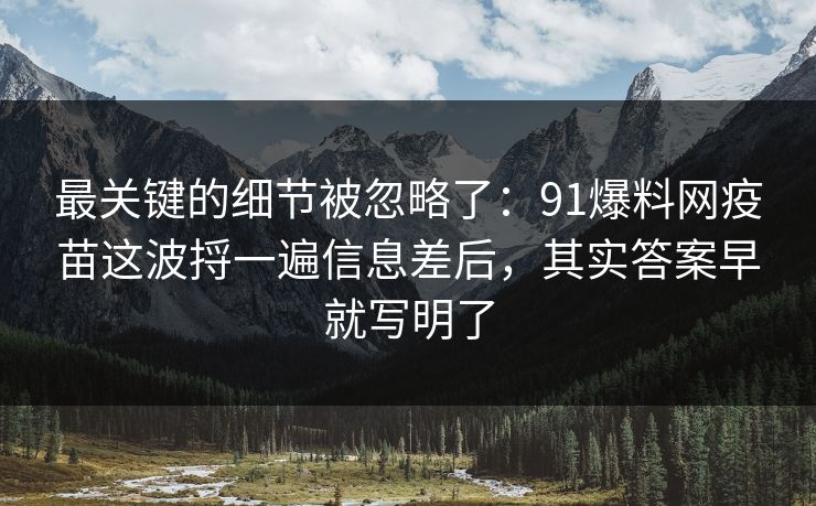 最关键的细节被忽略了:91爆料网疫苗这波捋一遍信息差后,其实答案早就写明了 第1张 最关键的细节被忽略了:91爆料网疫苗这波捋一遍信息差后,其实答案早就写明了 第1张