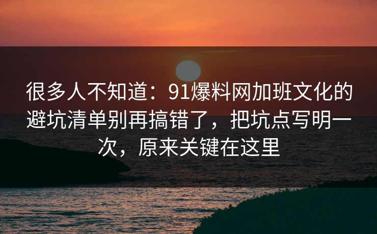 很多人不知道:91爆料网加班文化的避坑清单别再搞错了,把坑点写明一次,原来关键在这里 第1张 很多人不知道:91爆料网加班文化的避坑清单别再搞错了,把坑点写明一次,原来关键在这里 第1张