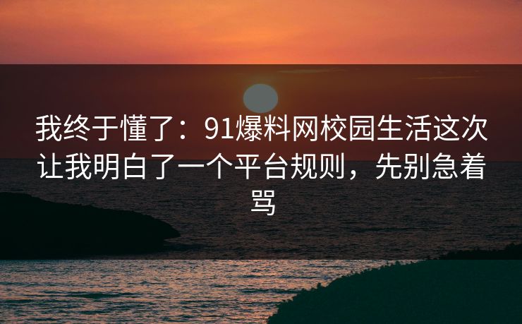 我终于懂了:91爆料网校园生活这次让我明白了一个平台规则,先别急着骂 第1张 我终于懂了:91爆料网校园生活这次让我明白了一个平台规则,先别急着骂 第1张