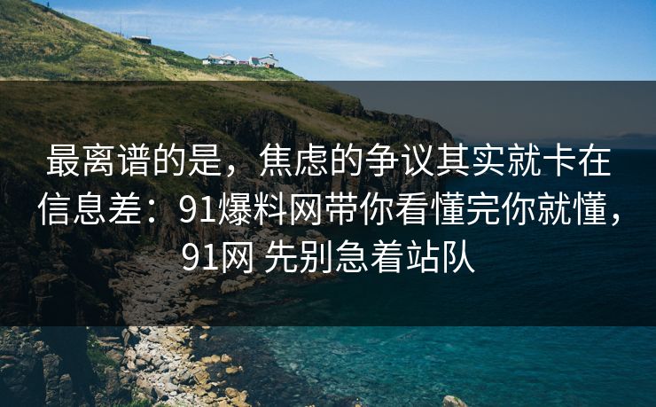 最离谱的是,焦虑的争议其实就卡在信息差:91爆料网带你看懂完你就懂,91网 先别急着站队 第1张 最离谱的是,焦虑的争议其实就卡在信息差:91爆料网带你看懂完你就懂,91网 先别急着站队 第1张