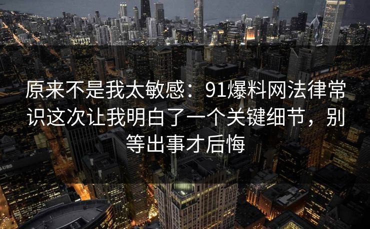 原来不是我太敏感:91爆料网法律常识这次让我明白了一个关键细节,别等出事才后悔 第1张 原来不是我太敏感:91爆料网法律常识这次让我明白了一个关键细节,别等出事才后悔 第1张