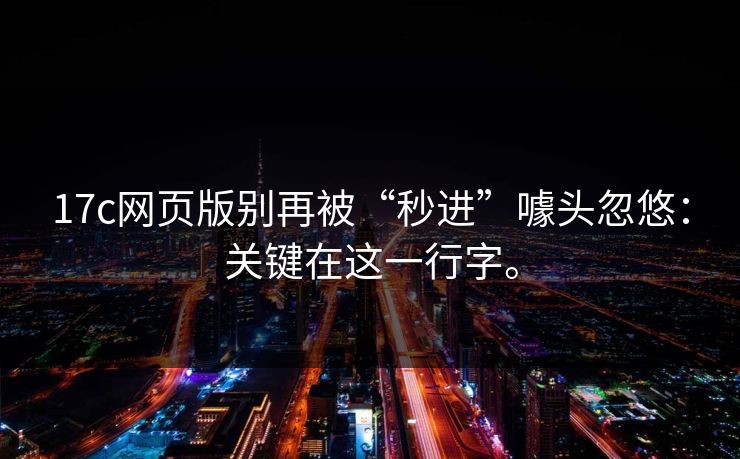 17c网页版别再被“秒进”噱头忽悠:关键在这一行字。 第1张 17c网页版别再被“秒进”噱头忽悠:关键在这一行字。 第1张