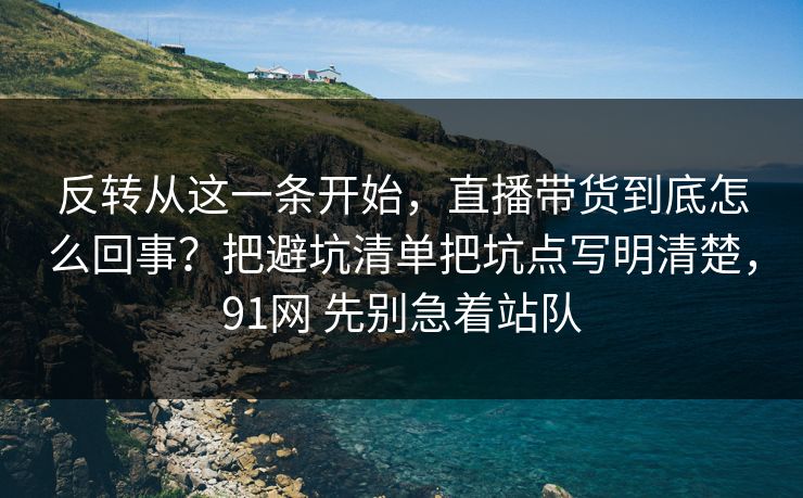 反转从这一条开始,直播带货到底怎么回事?把避坑清单把坑点写明清楚,91网 先别急着站队 第1张 反转从这一条开始,直播带货到底怎么回事?把避坑清单把坑点写明清楚,91网 先别急着站队 第1张