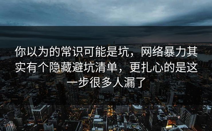 你以为的常识可能是坑,网络暴力其实有个隐藏避坑清单,更扎心的是这一步很多人漏了 第1张 你以为的常识可能是坑,网络暴力其实有个隐藏避坑清单,更扎心的是这一步很多人漏了 第1张