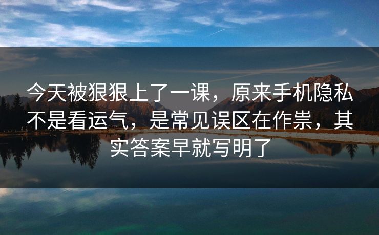 今天被狠狠上了一课，原来手机隐私不是看运气，是常见误区在作祟，其实答案早就写明了  第1张