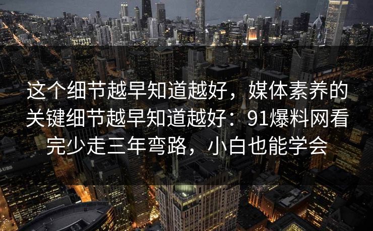 这个细节越早知道越好,媒体素养的关键细节越早知道越好:91爆料网看完少走三年弯路,小白也能学会 第1张 这个细节越早知道越好,媒体素养的关键细节越早知道越好:91爆料网看完少走三年弯路,小白也能学会 第1张