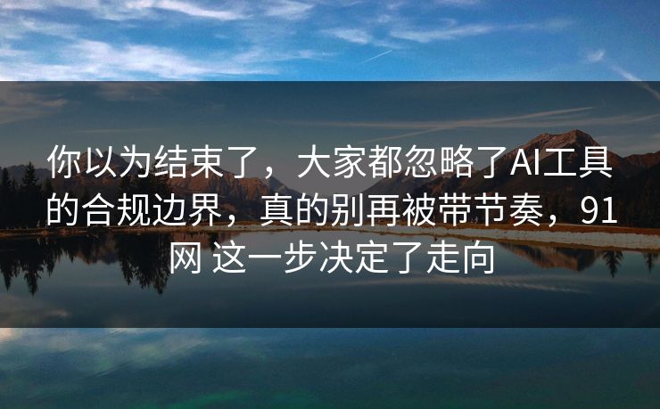 你以为结束了,大家都忽略了AI工具的合规边界,真的别再被带节奏,91网 这一步决定了走向 第1张 你以为结束了,大家都忽略了AI工具的合规边界,真的别再被带节奏,91网 这一步决定了走向 第1张