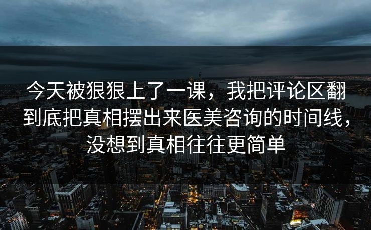 今天被狠狠上了一课，我把评论区翻到底把真相摆出来医美咨询的时间线，没想到真相往往更简单  第1张