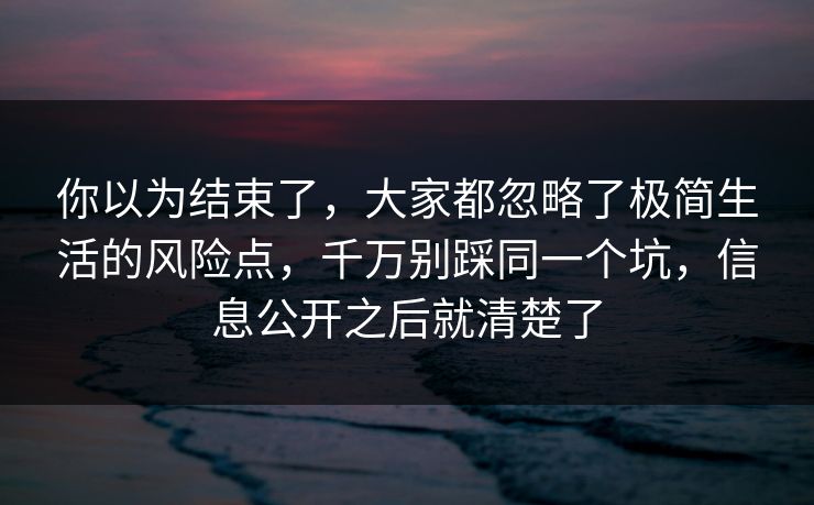你以为结束了,大家都忽略了极简生活的风险点,千万别踩同一个坑,信息公开之后就清楚了 第1张 你以为结束了,大家都忽略了极简生活的风险点,千万别踩同一个坑,信息公开之后就清楚了 第1张