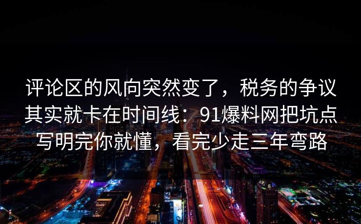 评论区的风向突然变了,税务的争议其实就卡在时间线:91爆料网把坑点写明完你就懂,看完少走三年弯路 评论区的风向突然变了,税务的争议其实就卡在时间线:91爆料网把坑点写明完你就懂,看完少走三年弯路