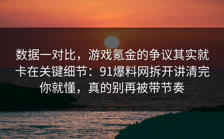 数据一对比，游戏氪金的争议其实就卡在关键细节：91爆料网拆开讲清完你就懂，真的别再被带节奏  第1张