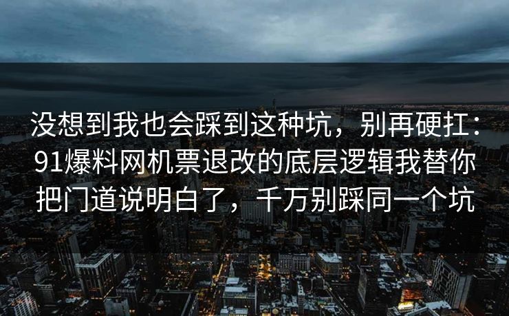 没想到我也会踩到这种坑，别再硬扛：91爆料网机票退改的底层逻辑我替你把门道说明白了，千万别踩同一个坑  第1张