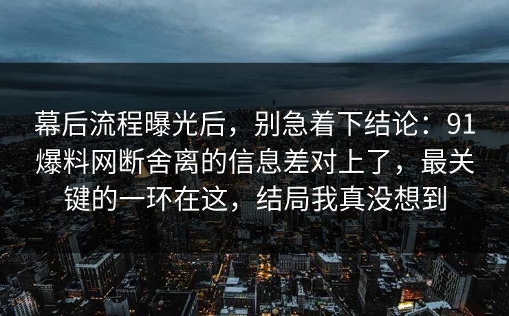 幕后流程曝光后，别急着下结论：91爆料网断舍离的信息差对上了，最关键的一环在这，结局我真没想到  第1张