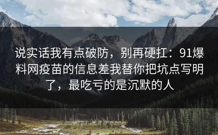 说实话我有点破防，别再硬扛：91爆料网疫苗的信息差我替你把坑点写明了，最吃亏的是沉默的人  第1张
